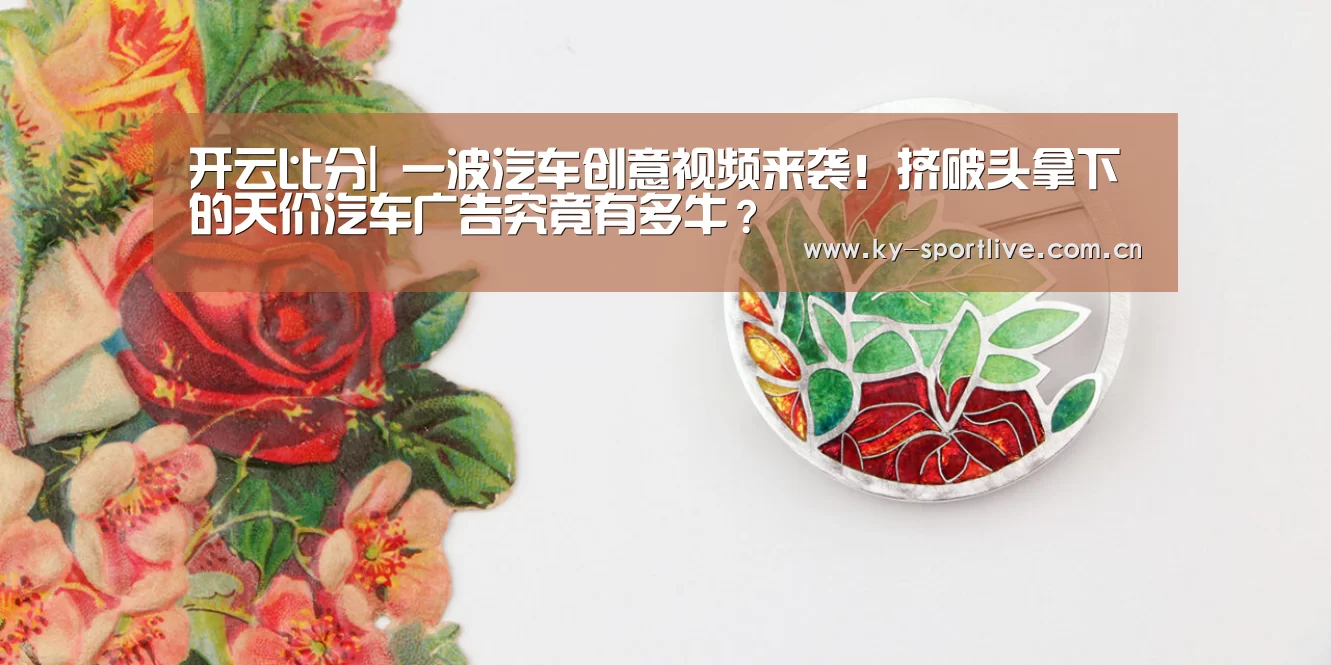 开云比分|
一波汽车创意视频来袭!挤破头拿下的天价汽车广告究竟有多牛?(图2) KAIYUN首页