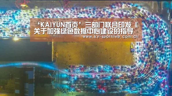 ‘KAIYUN首页’三部门联合印发《关于加强绿色数据中心建设的指导意见》(图2) 开云体育赛事
